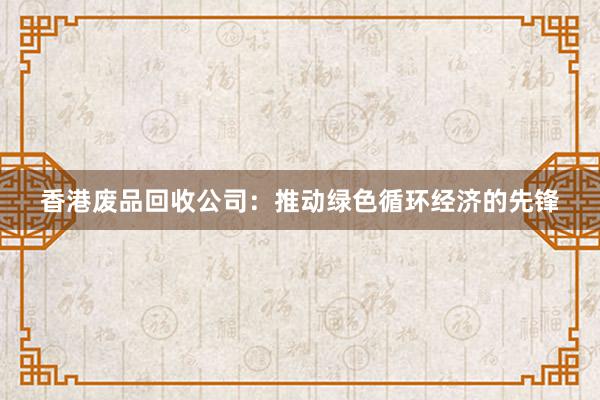 香港废品回收公司：推动绿色循环经济的先锋